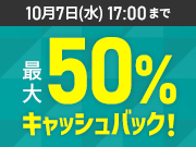 最大50%キャッシュバックキャンペーン＜2026年8月10日(月) ～ 2026年10月7日(水)まで＞